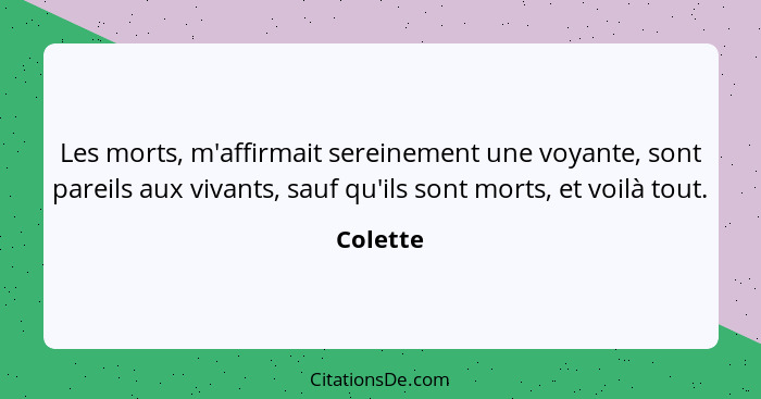 Les morts, m'affirmait sereinement une voyante, sont pareils aux vivants, sauf qu'ils sont morts, et voilà tout.... - Colette