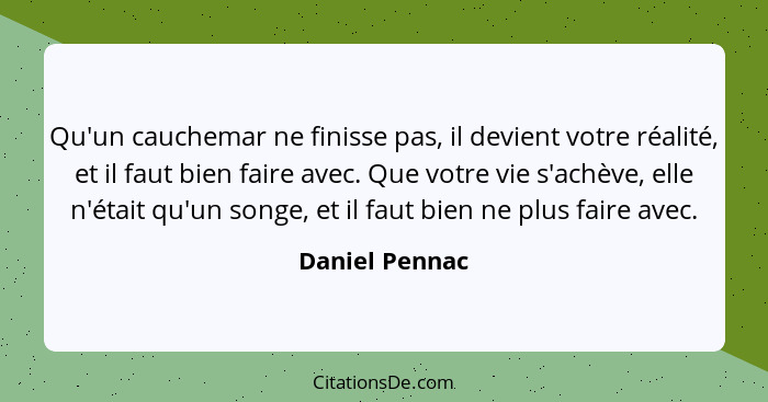 Qu'un cauchemar ne finisse pas, il devient votre réalité, et il faut bien faire avec. Que votre vie s'achève, elle n'était qu'un songe... - Daniel Pennac