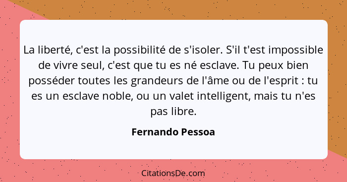 La liberté, c'est la possibilité de s'isoler. S'il t'est impossible de vivre seul, c'est que tu es né esclave. Tu peux bien posséder... - Fernando Pessoa