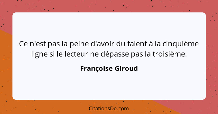 Ce n'est pas la peine d'avoir du talent à la cinquième ligne si le lecteur ne dépasse pas la troisième.... - Françoise Giroud