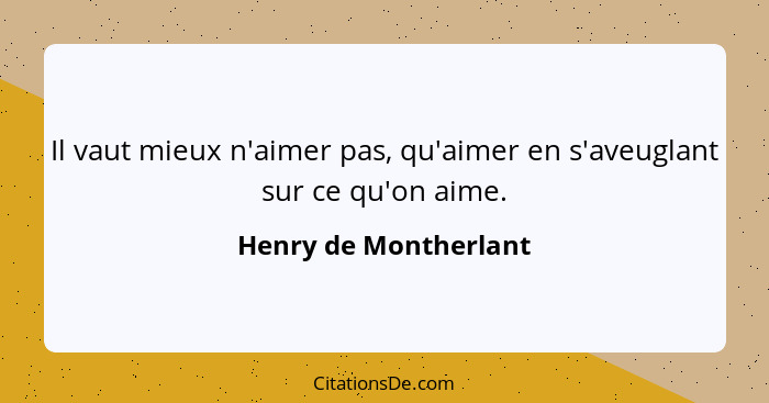 Il vaut mieux n'aimer pas, qu'aimer en s'aveuglant sur ce qu'on aime.... - Henry de Montherlant