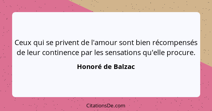 Ceux qui se privent de l'amour sont bien récompensés de leur continence par les sensations qu'elle procure.... - Honoré de Balzac
