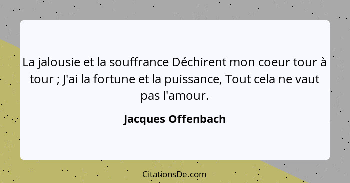 La jalousie et la souffrance Déchirent mon coeur tour à tour ; J'ai la fortune et la puissance, Tout cela ne vaut pas l'amour... - Jacques Offenbach