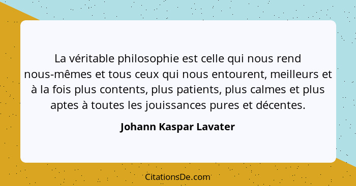 La véritable philosophie est celle qui nous rend nous-mêmes et tous ceux qui nous entourent, meilleurs et à la fois plus conte... - Johann Kaspar Lavater