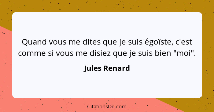 Quand vous me dites que je suis égoïste, c'est comme si vous me disiez que je suis bien "moi".... - Jules Renard