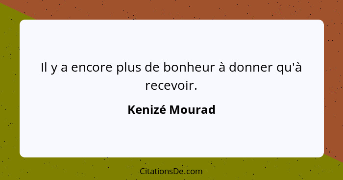 Il y a encore plus de bonheur à donner qu'à recevoir.... - Kenizé Mourad