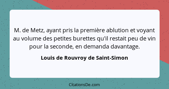 M. de Metz, ayant pris la première ablution et voyant au volume des petites burettes qu'il restait peu de vin pour l... - Louis de Rouvroy de Saint-Simon