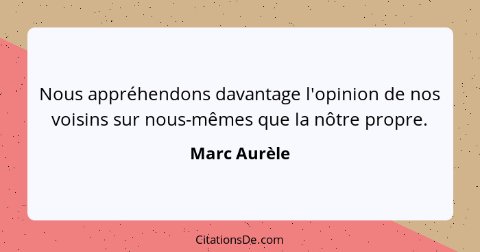 Nous appréhendons davantage l'opinion de nos voisins sur nous-mêmes que la nôtre propre.... - Marc Aurèle