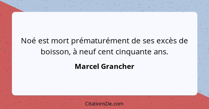 Noé est mort prématurément de ses excès de boisson, à neuf cent cinquante ans.... - Marcel Grancher