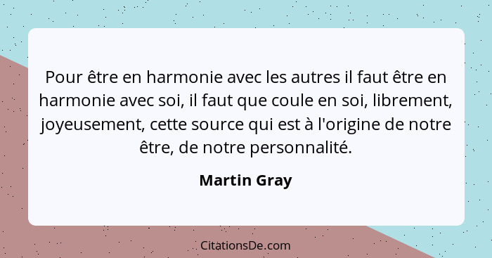 Pour être en harmonie avec les autres il faut être en harmonie avec soi, il faut que coule en soi, librement, joyeusement, cette source... - Martin Gray