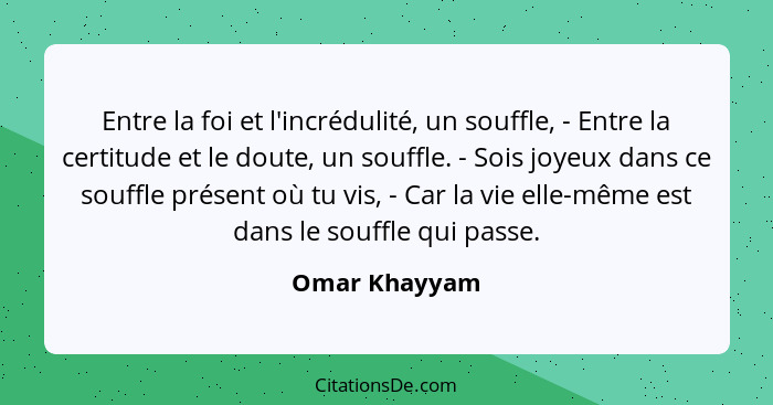 Entre la foi et l'incrédulité, un souffle, - Entre la certitude et le doute, un souffle. - Sois joyeux dans ce souffle présent où tu vi... - Omar Khayyam