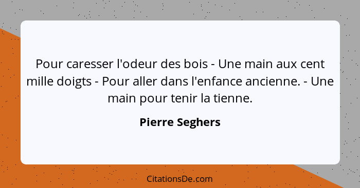 Pour caresser l'odeur des bois - Une main aux cent mille doigts - Pour aller dans l'enfance ancienne. - Une main pour tenir la tienne... - Pierre Seghers