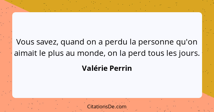 Vous savez, quand on a perdu la personne qu'on aimait le plus au monde, on la perd tous les jours.... - Valérie Perrin