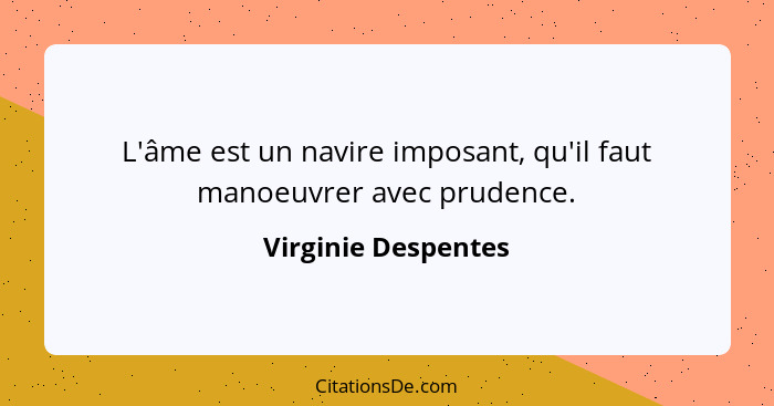 L'âme est un navire imposant, qu'il faut manoeuvrer avec prudence.... - Virginie Despentes