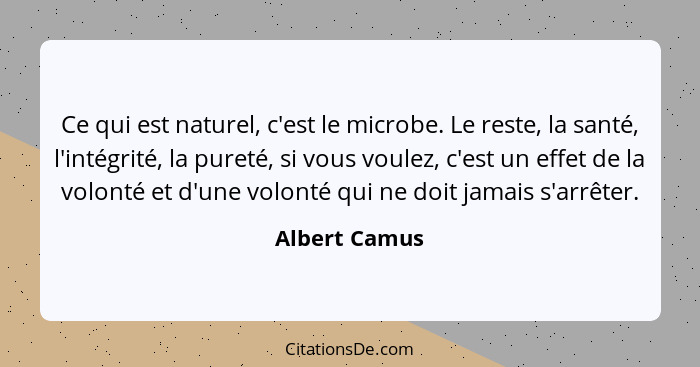 Ce qui est naturel, c'est le microbe. Le reste, la santé, l'intégrité, la pureté, si vous voulez, c'est un effet de la volonté et d'une... - Albert Camus