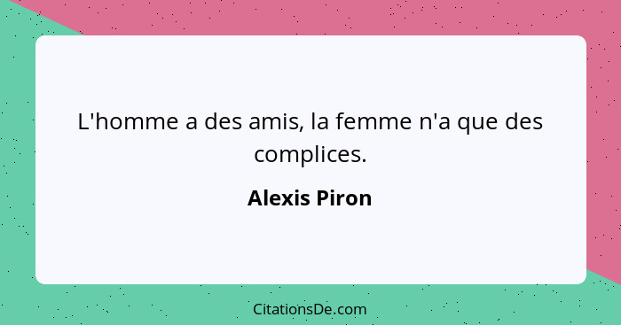 L'homme a des amis, la femme n'a que des complices.... - Alexis Piron