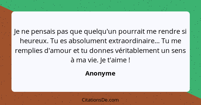 Je ne pensais pas que quelqu'un pourrait me rendre si heureux. Tu es absolument extraordinaire... Tu me remplies d'amour et tu donnes vérita... - Anonyme