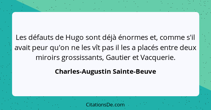 Les défauts de Hugo sont déjà énormes et, comme s'il avait peur qu'on ne les vît pas il les a placés entre deux miroir... - Charles-Augustin Sainte-Beuve