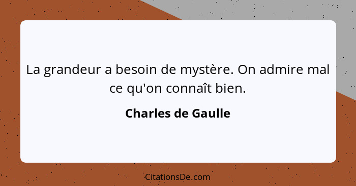 La grandeur a besoin de mystère. On admire mal ce qu'on connaît bien.... - Charles de Gaulle