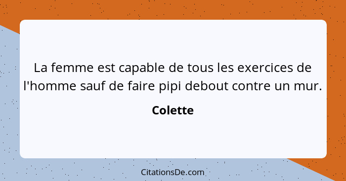 La femme est capable de tous les exercices de l'homme sauf de faire pipi debout contre un mur.... - Colette