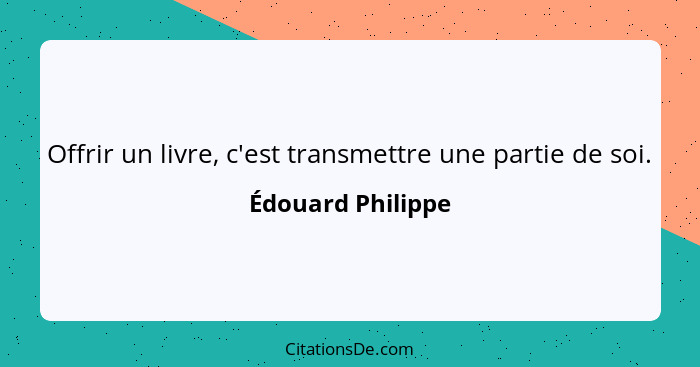 Offrir un livre, c'est transmettre une partie de soi.... - Édouard Philippe