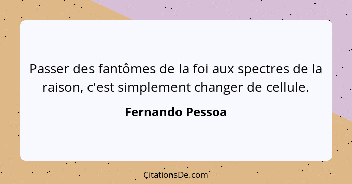 Passer des fantômes de la foi aux spectres de la raison, c'est simplement changer de cellule.... - Fernando Pessoa