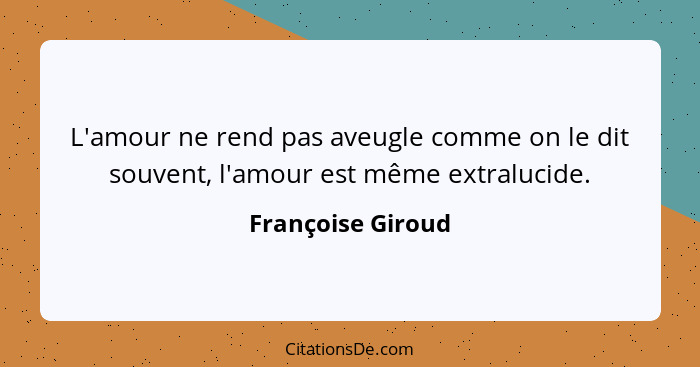 L'amour ne rend pas aveugle comme on le dit souvent, l'amour est même extralucide.... - Françoise Giroud