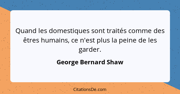 Quand les domestiques sont traités comme des êtres humains, ce n'est plus la peine de les garder.... - George Bernard Shaw