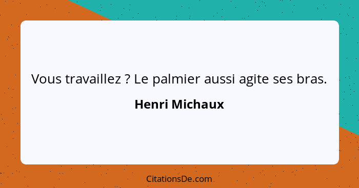 Vous travaillez ? Le palmier aussi agite ses bras.... - Henri Michaux