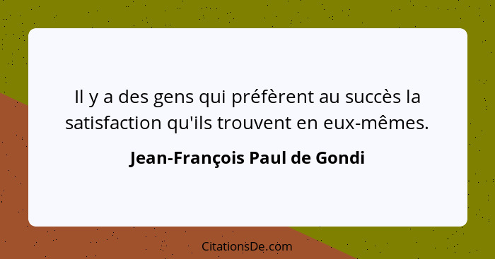 Il y a des gens qui préfèrent au succès la satisfaction qu'ils trouvent en eux-mêmes.... - Jean-François Paul de Gondi