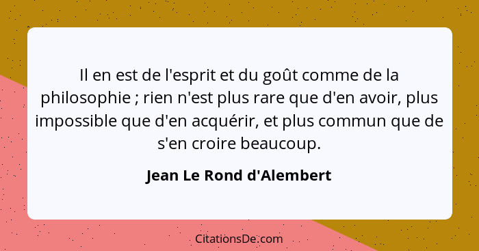 Il en est de l'esprit et du goût comme de la philosophie ; rien n'est plus rare que d'en avoir, plus impossible que... - Jean Le Rond d'Alembert