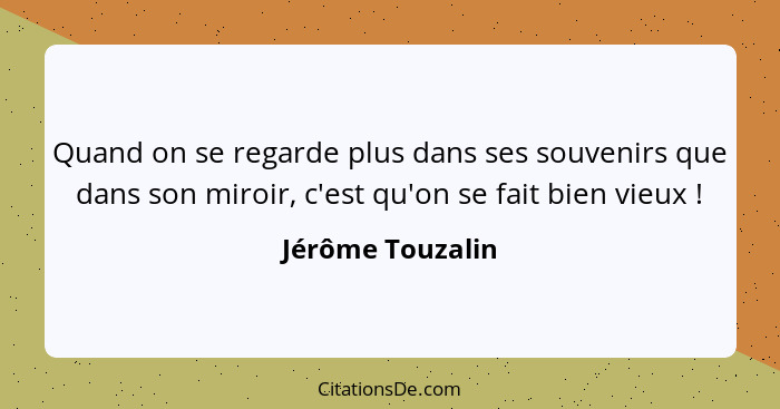 Quand on se regarde plus dans ses souvenirs que dans son miroir, c'est qu'on se fait bien vieux !... - Jérôme Touzalin