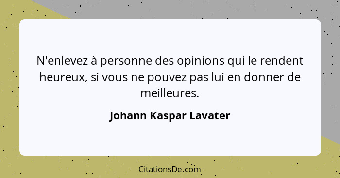 N'enlevez à personne des opinions qui le rendent heureux, si vous ne pouvez pas lui en donner de meilleures.... - Johann Kaspar Lavater