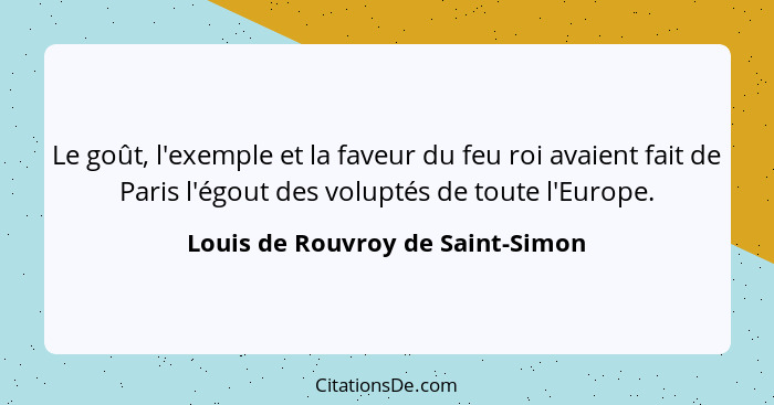 Le goût, l'exemple et la faveur du feu roi avaient fait de Paris l'égout des voluptés de toute l'Europe.... - Louis de Rouvroy de Saint-Simon