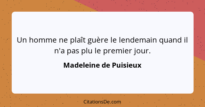 Un homme ne plaît guère le lendemain quand il n'a pas plu le premier jour.... - Madeleine de Puisieux