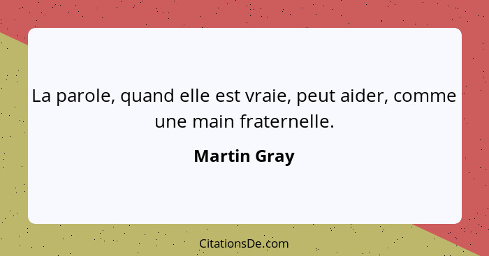 La parole, quand elle est vraie, peut aider, comme une main fraternelle.... - Martin Gray