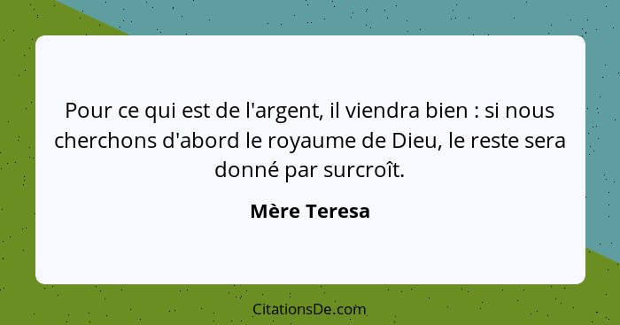 Pour ce qui est de l'argent, il viendra bien : si nous cherchons d'abord le royaume de Dieu, le reste sera donné par surcroît.... - Mère Teresa