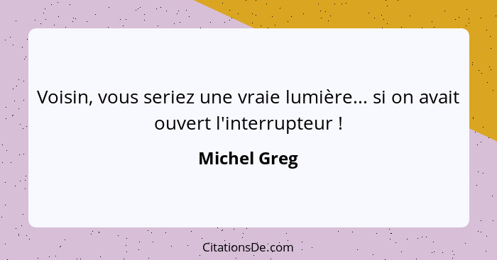 Voisin, vous seriez une vraie lumière... si on avait ouvert l'interrupteur !... - Michel Greg