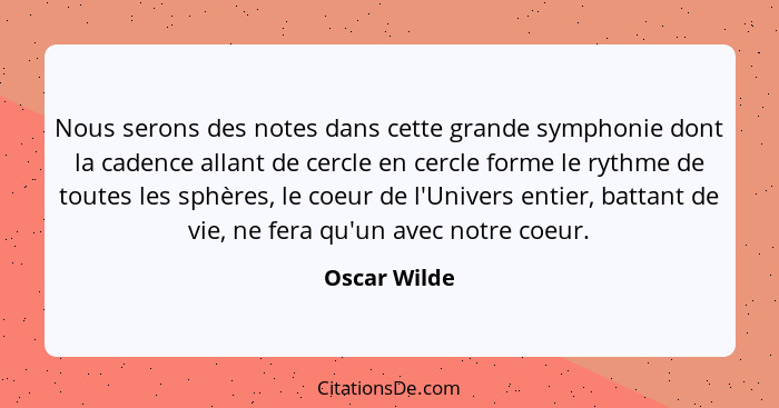 Nous serons des notes dans cette grande symphonie dont la cadence allant de cercle en cercle forme le rythme de toutes les sphères, le c... - Oscar Wilde