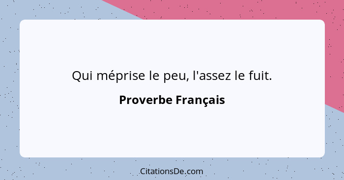 Qui méprise le peu, l'assez le fuit.... - Proverbe Français