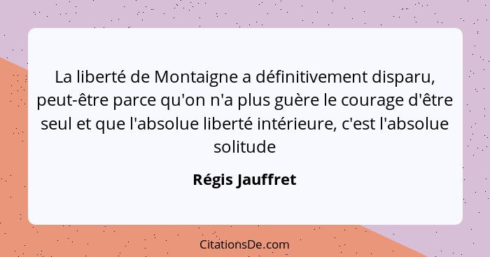 La liberté de Montaigne a définitivement disparu, peut-être parce qu'on n'a plus guère le courage d'être seul et que l'absolue libert... - Régis Jauffret