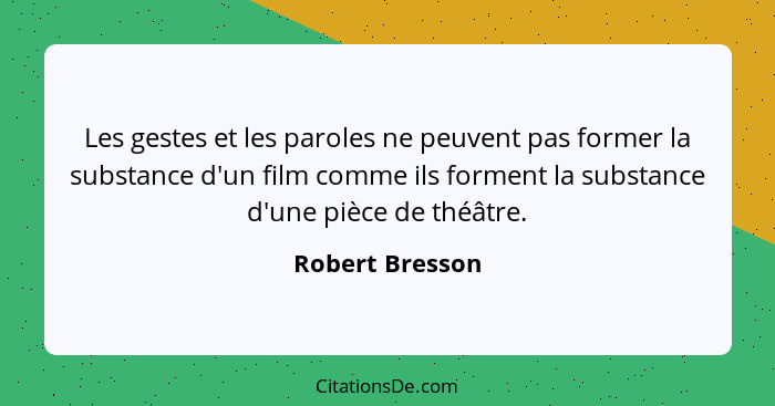 Les gestes et les paroles ne peuvent pas former la substance d'un film comme ils forment la substance d'une pièce de théâtre.... - Robert Bresson