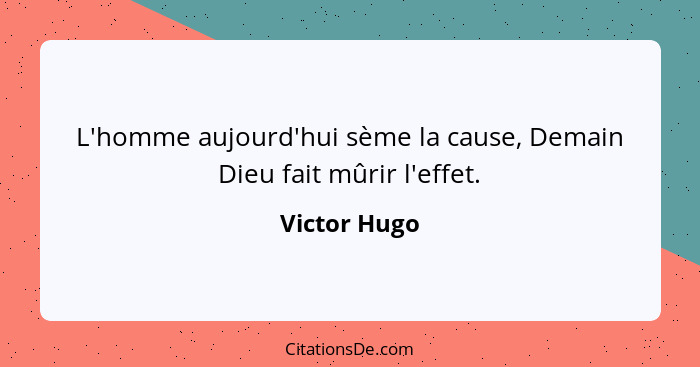 L'homme aujourd'hui sème la cause, Demain Dieu fait mûrir l'effet.... - Victor Hugo