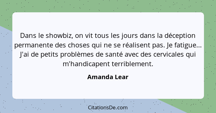 Dans le showbiz, on vit tous les jours dans la déception permanente des choses qui ne se réalisent pas. Je fatigue... J'ai de petits pro... - Amanda Lear