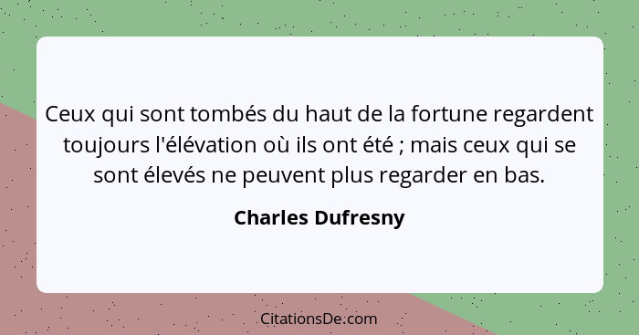 Ceux qui sont tombés du haut de la fortune regardent toujours l'élévation où ils ont été ; mais ceux qui se sont élevés ne peu... - Charles Dufresny