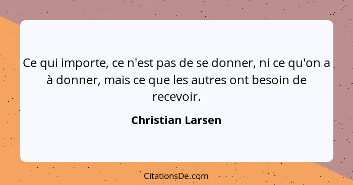 Ce qui importe, ce n'est pas de se donner, ni ce qu'on a à donner, mais ce que les autres ont besoin de recevoir.... - Christian Larsen