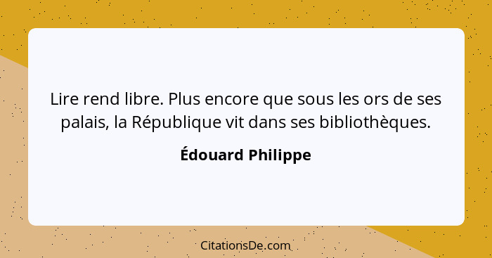 Lire rend libre. Plus encore que sous les ors de ses palais, la République vit dans ses bibliothèques.... - Édouard Philippe