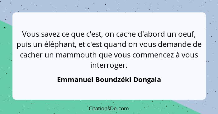 Vous savez ce que c'est, on cache d'abord un oeuf, puis un éléphant, et c'est quand on vous demande de cacher un mammouth... - Emmanuel Boundzéki Dongala