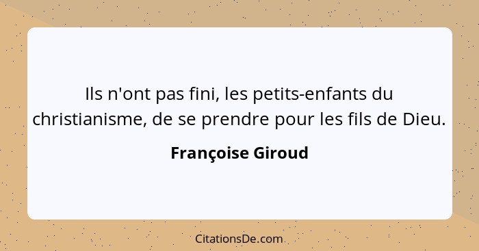 Ils n'ont pas fini, les petits-enfants du christianisme, de se prendre pour les fils de Dieu.... - Françoise Giroud