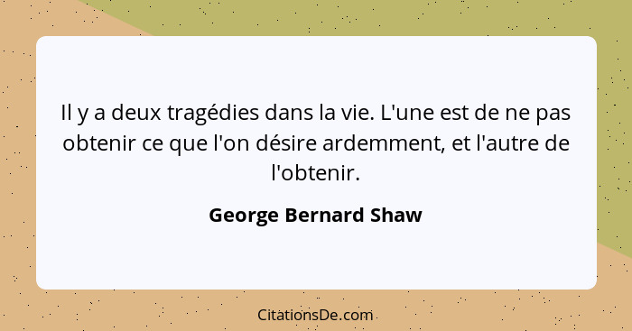 Il y a deux tragédies dans la vie. L'une est de ne pas obtenir ce que l'on désire ardemment, et l'autre de l'obtenir.... - George Bernard Shaw